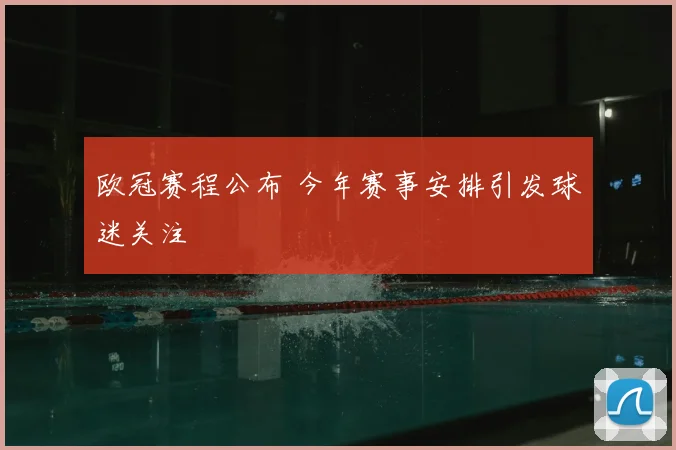 欧冠赛程公布 今年赛事安排引发球迷关注
