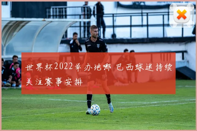 世界杯2022举办地哪 巴西球迷持续关注赛事安排