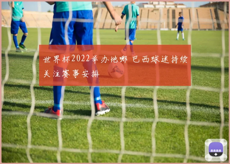 世界杯2022举办地哪 巴西球迷持续关注赛事安排