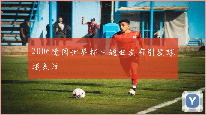 2006德国世界杯主题曲发布引发球迷关注