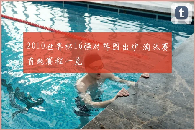 2010世界杯16强对阵图出炉 淘汰赛首轮赛程一览