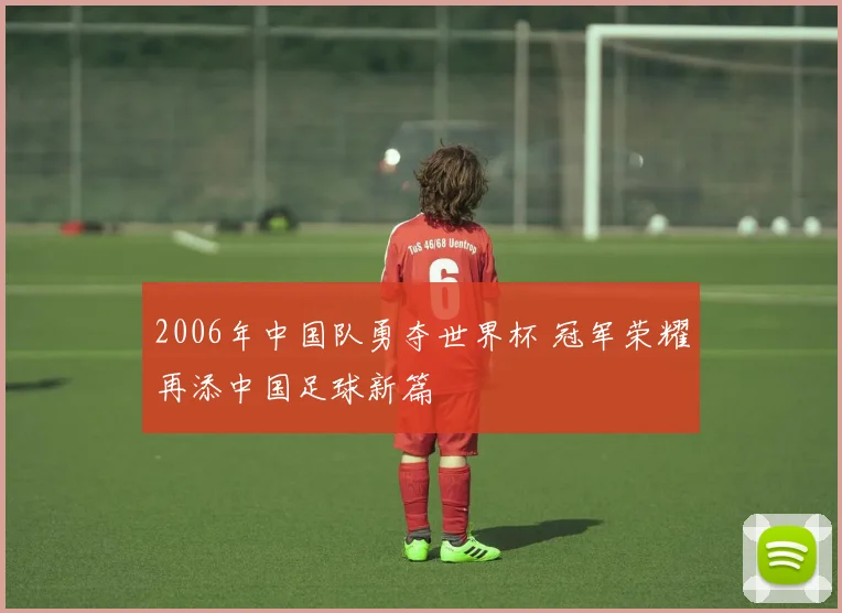 2006年中国队勇夺世界杯 冠军荣耀再添中国足球新篇