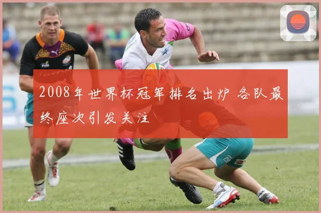 2008年世界杯冠军排名出炉 各队最终座次引发关注