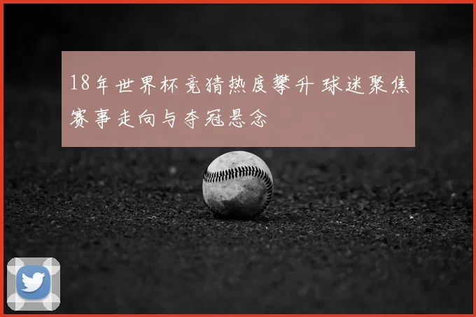 18年世界杯竞猜热度攀升 球迷聚焦赛事走向与夺冠悬念