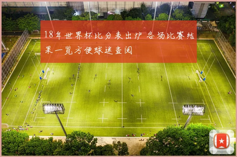 18年世界杯比分表出炉 各场比赛结果一览方便球迷查阅
